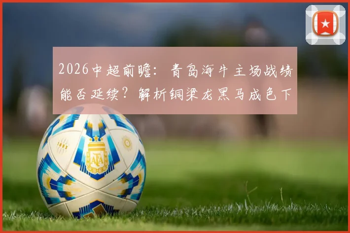 2026中超前瞻:青岛海牛主场战绩能否延续?解析铜梁龙黑马成色下滑关键点