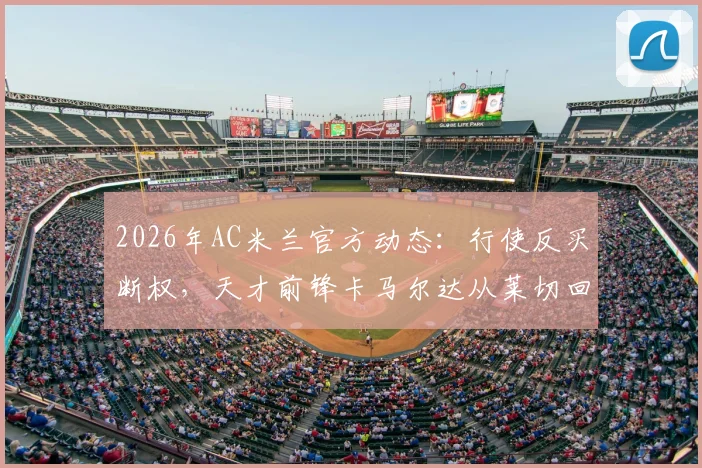 2026年AC米兰官方动态：行使反买断权，天才前锋卡马尔达从莱切回归，详解其对球队青训体系影响