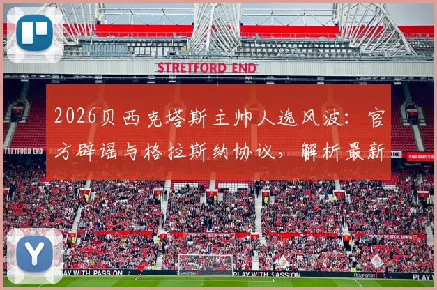 2026贝西克塔斯主帅人选风波:官方辟谣与格拉斯纳协议,解析最新换帅传闻与球队动态