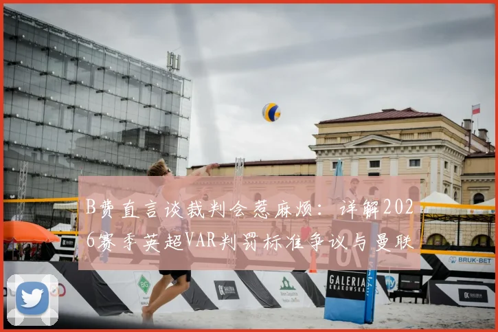 B费直言谈裁判会惹麻烦：详解2026赛季英超VAR判罚标准争议与曼联遭遇