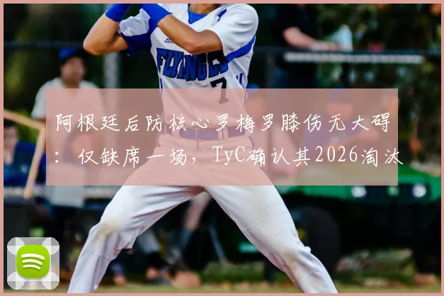 阿根廷后防核心罗梅罗膝伤无大碍：仅缺席一场，TyC确认其2026淘汰赛回归