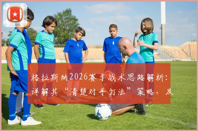格拉斯纳2026赛季战术思路解析:详解其“清楚对手打法”策略,及对首回合满意结果的深层原因