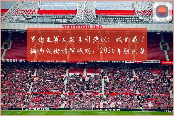 罗德里赛后发言引热议：我们赢了梅西领衔的阿根廷，2026年胜利属于勇者