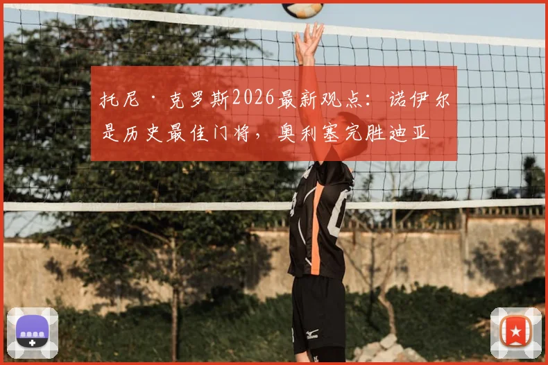 托尼·克罗斯2026最新观点:诺伊尔是历史最佳门将,奥利塞完胜迪亚斯,皇马与拜仁球星实力解读