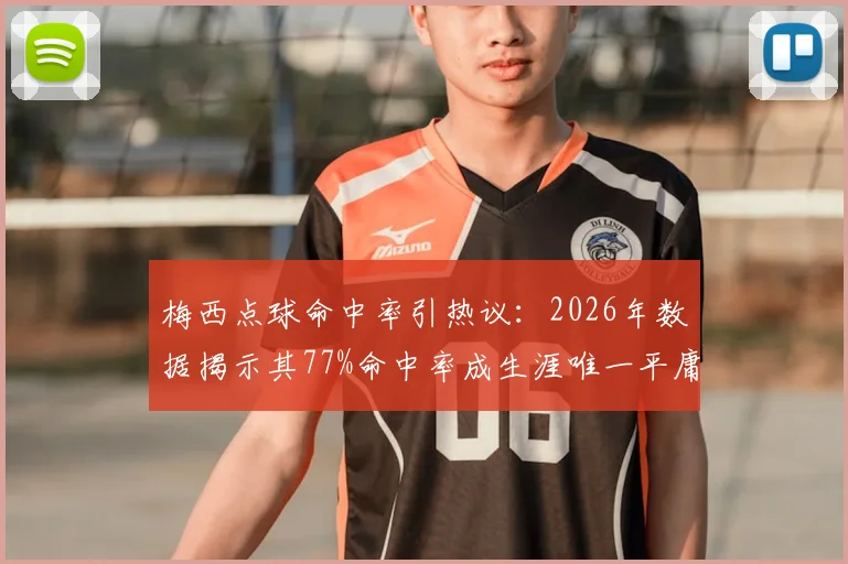 梅西点球命中率引热议:2026年数据揭示其77%命中率成生涯唯一平庸项,相比C罗等球星如何?