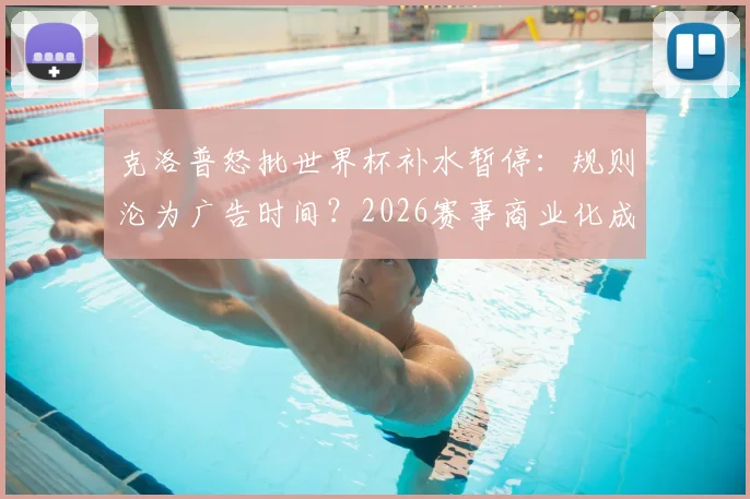 克洛普怒批世界杯补水暂停：规则沦为广告时间？2026赛事商业化成焦点