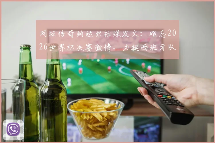 网坛传奇纳达尔社媒发文：难忘2026世界杯决赛激情，力挺西班牙队夺冠之路全解析