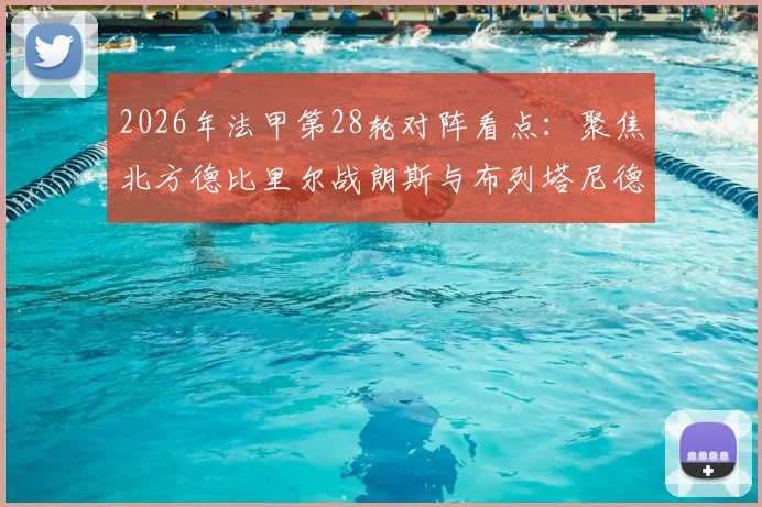 2026年法甲第28轮对阵看点：聚焦北方德比里尔战朗斯与布列塔尼德比雷恩对决洛里昂，附完整赛程及观赛渠道指南