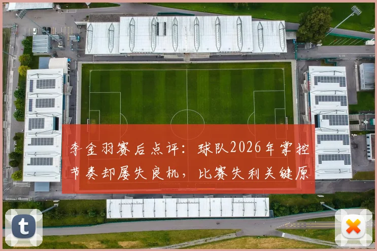 李金羽赛后点评：球队2026年掌控节奏却屡失良机，比赛失利关键原因深度分析