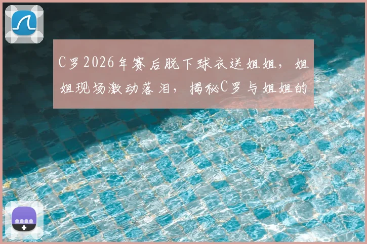 C罗2026年赛后脱下球衣送姐姐，姐姐现场激动落泪，揭秘C罗与姐姐的深厚亲情故事