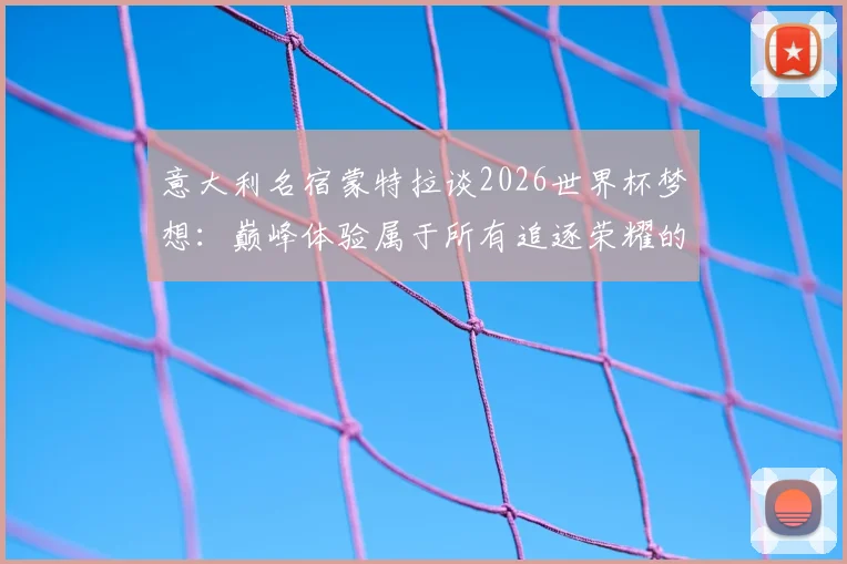 意大利名宿蒙特拉谈2026世界杯梦想:巅峰体验属于所有追逐荣耀的球员