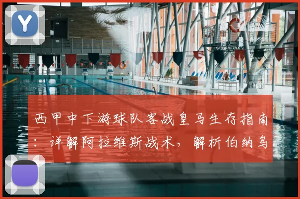 西甲中下游球队客战皇马生存指南:详解阿拉维斯战术,解析伯纳乌70分钟高压,弱队拿分策略
