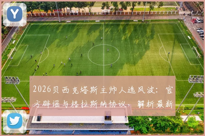 2026贝西克塔斯主帅人选风波：官方辟谣与格拉斯纳协议，解析最新换帅传闻与球队动态
