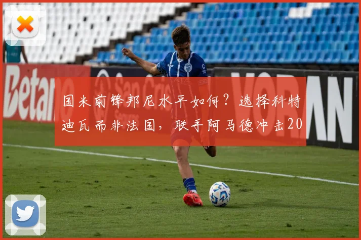 国米前锋邦尼水平如何？选择科特迪瓦而非法国，联手阿马德冲击2026世界杯详解