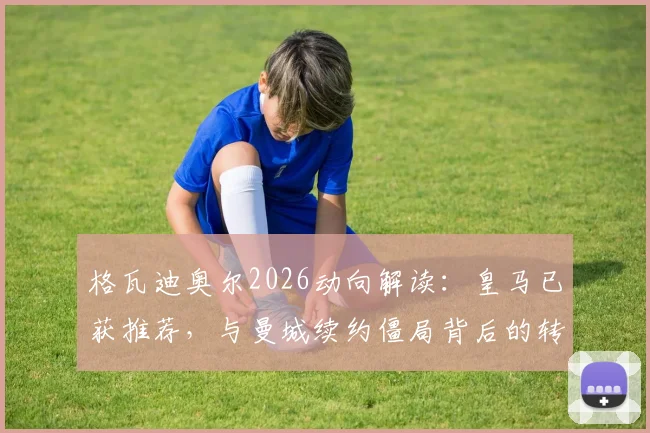 格瓦迪奥尔2026动向解读：皇马已获推荐，与曼城续约僵局背后的转会市场博弈