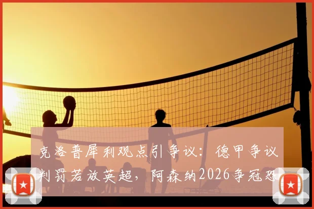 克洛普犀利观点引争议：德甲争议判罚若放英超，阿森纳2026争冠恐受影响，VAR尺度成关键