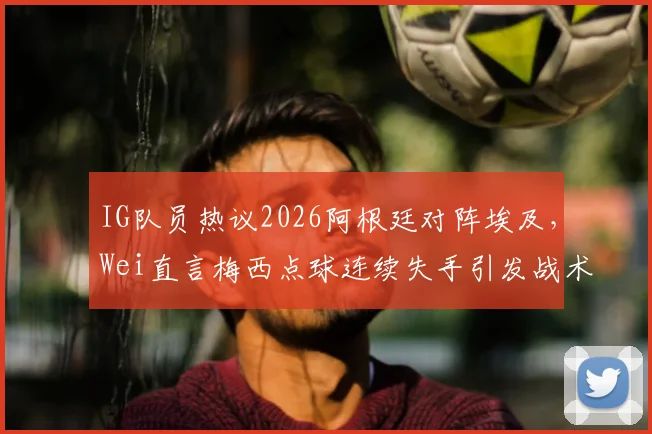IG队员热议2026阿根廷对阵埃及,Wei直言梅西点球连续失手引发战术思考