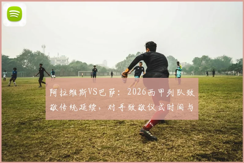 阿拉维斯VS巴萨:2026西甲列队致敬传统延续,对手致敬仪式时间与规则全解析