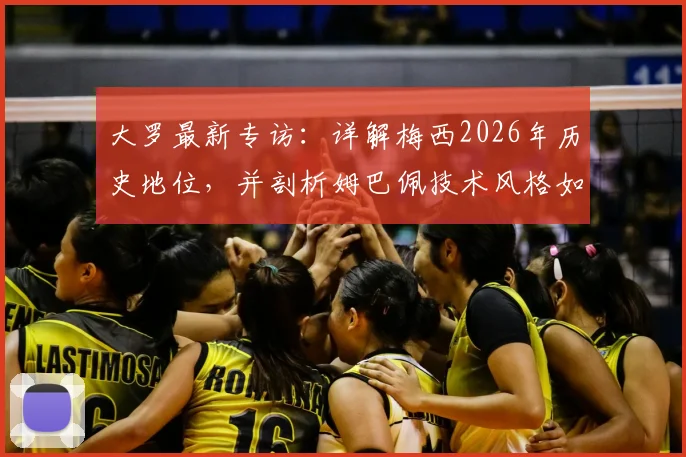 大罗最新专访：详解梅西2026年历史地位，并剖析姆巴佩技术风格如何复刻自己巅峰影子