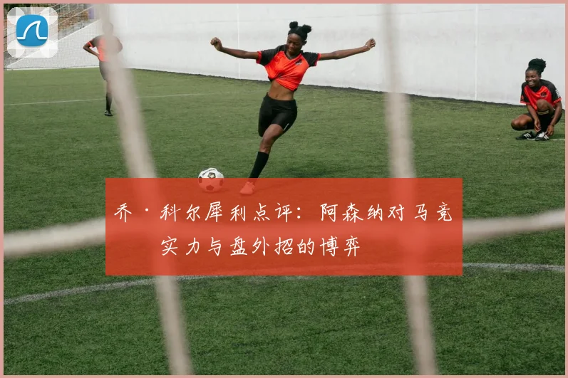 乔·科尔犀利点评：阿森纳对马竞，实力与盘外招的博弈