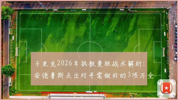 卡里克2026年执教曼联战术解析:安德鲁斯点出对手需做好的3项万全准备,附最新球队状态评估