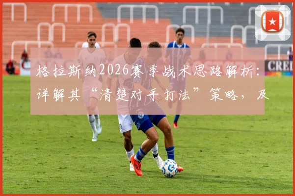 格拉斯纳2026赛季战术思路解析：详解其“清楚对手打法”策略，及对首回合满意结果的深层原因