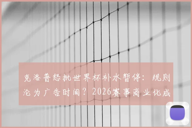 克洛普怒批世界杯补水暂停：规则沦为广告时间？2026赛事商业化成焦点