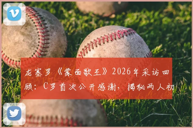 龙塞罗《蒙面歌王》2026年采访回顾:C罗首次公开感谢,揭秘两人初识的幕后故事