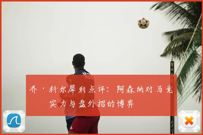 乔·科尔犀利点评:阿森纳对马竞,实力与盘外招的博弈