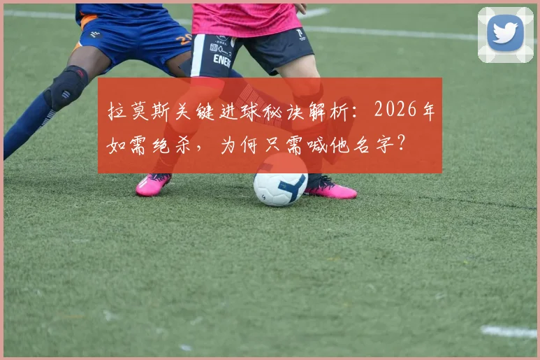 拉莫斯关键进球秘诀解析：2026年如需绝杀，为何只需喊他名字？