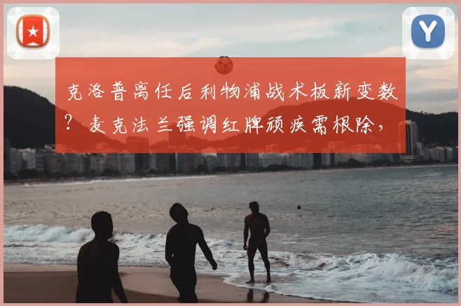 克洛普离任后利物浦战术板新变数？麦克法兰强调红牌顽疾需根除，详解2026与阿隆索联手前瞻