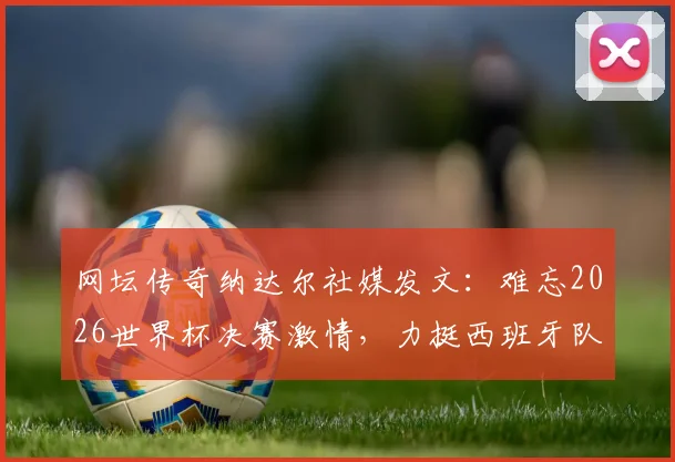 网坛传奇纳达尔社媒发文：难忘2026世界杯决赛激情，力挺西班牙队夺冠之路全解析