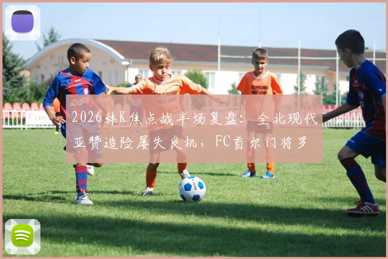 2026韩K焦点战半场复盘：全北现代亚赞造险屡失良机，FC首尔门将罗斯疑似逃点引争议，半场互交白卷