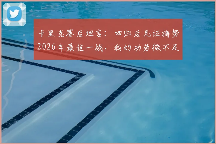 卡里克赛后坦言：回归后见证梅努2026年最佳一战，我的功劳微不足道