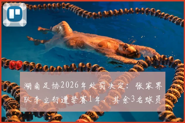 湖南足协2026年处罚决定:张家界队李立行遭禁赛1年,其余3名球员禁赛半年,事件详情及对球队影响分析
