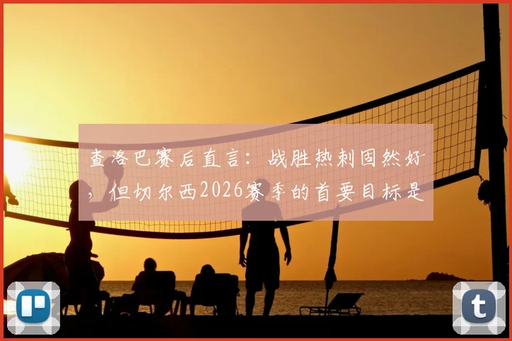 查洛巴赛后直言：战胜热刺固然好，但切尔西2026赛季的首要目标是锁定欧战席位