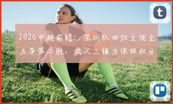 2026中超前瞻:深圳队回归主场全力争第二胜,武汉三镇为保级积分清零而战,附历史交锋与形势深度解读