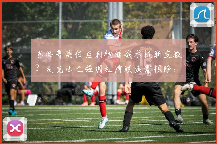 克洛普离任后利物浦战术板新变数?麦克法兰强调红牌顽疾需根除,详解2026与阿隆索联手前瞻