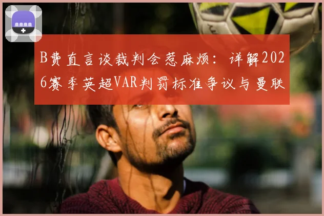 B费直言谈裁判会惹麻烦:详解2026赛季英超VAR判罚标准争议与曼联遭遇