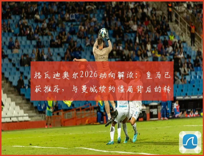 格瓦迪奥尔2026动向解读：皇马已获推荐，与曼城续约僵局背后的转会市场博弈