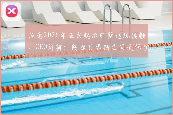 马竞2026年正式起诉巴萨违规接触，CEO详解：阿尔瓦雷斯合同受保护，球迷须知球员转会核心争议点