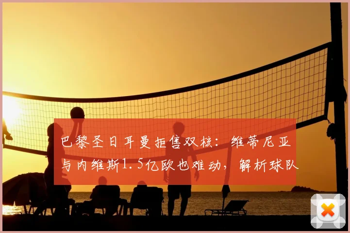 巴黎圣日耳曼拒售双核：维蒂尼亚与内维斯1.5亿欧也难动，解析球队2026赛季建队核心逻辑