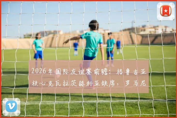 2026年国际友谊赛前瞻：格鲁吉亚核心克瓦拉茨赫利亚缺席，罗马尼亚老帅伊奥尔达内斯库回归首秀看点分析