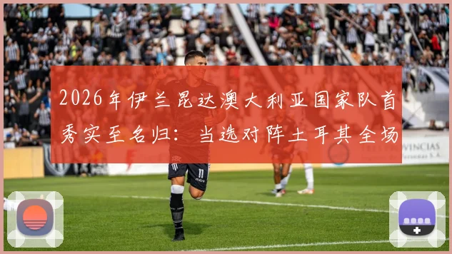 2026年伊兰昆达澳大利亚国家队首秀实至名归：当选对阵土耳其全场最佳球员，数据表现与技术特点全解析