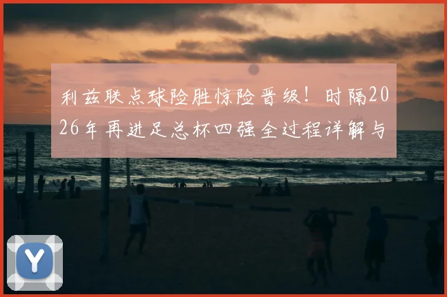 利兹联点球险胜惊险晋级!时隔2026年再进足总杯四强全过程详解与未来赛程分析