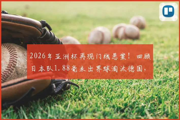 2026年亚洲杯再现门线悬案！回顾日本队1.88毫米出界球淘汰德国，详解对阵突尼斯进球未过门线全过程与技术判定