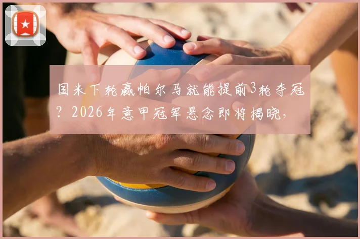 国米下轮赢帕尔马就能提前3轮夺冠?2026年意甲冠军悬念即将揭晓,三年两冠王朝在望
