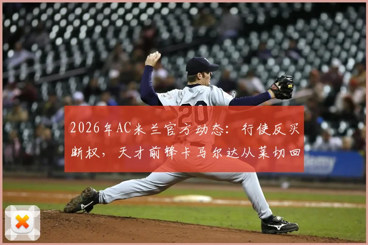 2026年AC米兰官方动态:行使反买断权,天才前锋卡马尔达从莱切回归,详解其对球队青训体系影响
