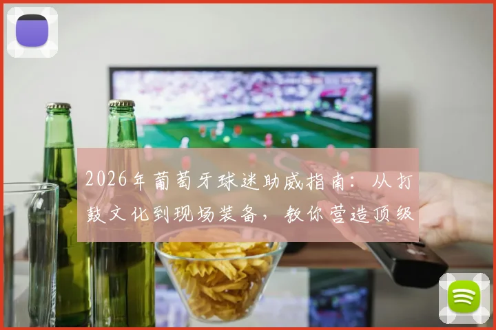 2026年葡萄牙球迷助威指南：从打鼓文化到现场装备，教你营造顶级观赛氛围