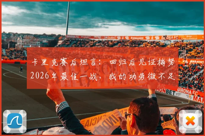 卡里克赛后坦言:回归后见证梅努2026年最佳一战,我的功劳微不足道